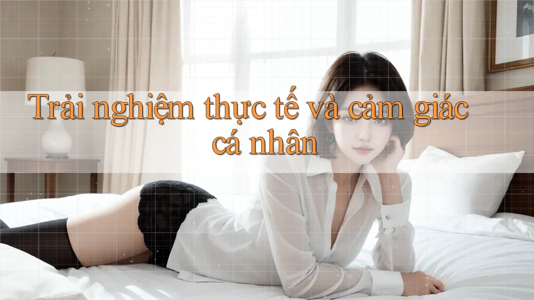 Trải nghiệm thực tế và cảm giác cá nhân Trải nghiệm thực tế và cảm giác cá nhân