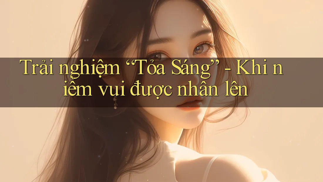 Trải nghiệm “Tỏa Sáng” - Khi niềm vui được nhân lên Trải nghiệm “Tỏa Sáng” - Khi niềm vui được nhân lên