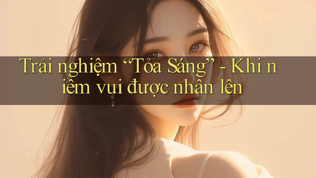 Trải nghiệm “Tỏa Sáng” - Khi niềm vui được nhân lên Trải nghiệm “Tỏa Sáng” - Khi niềm vui được nhân lên