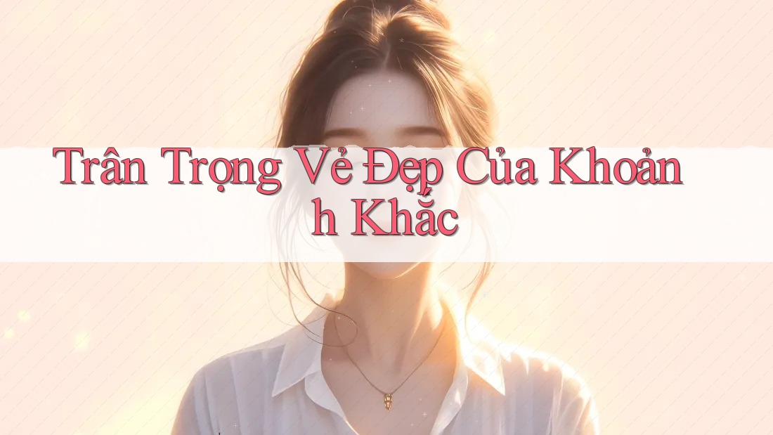 Trân Trọng Vẻ Đẹp Của Khoảnh Khắc Trân Trọng Vẻ Đẹp Của Khoảnh Khắc