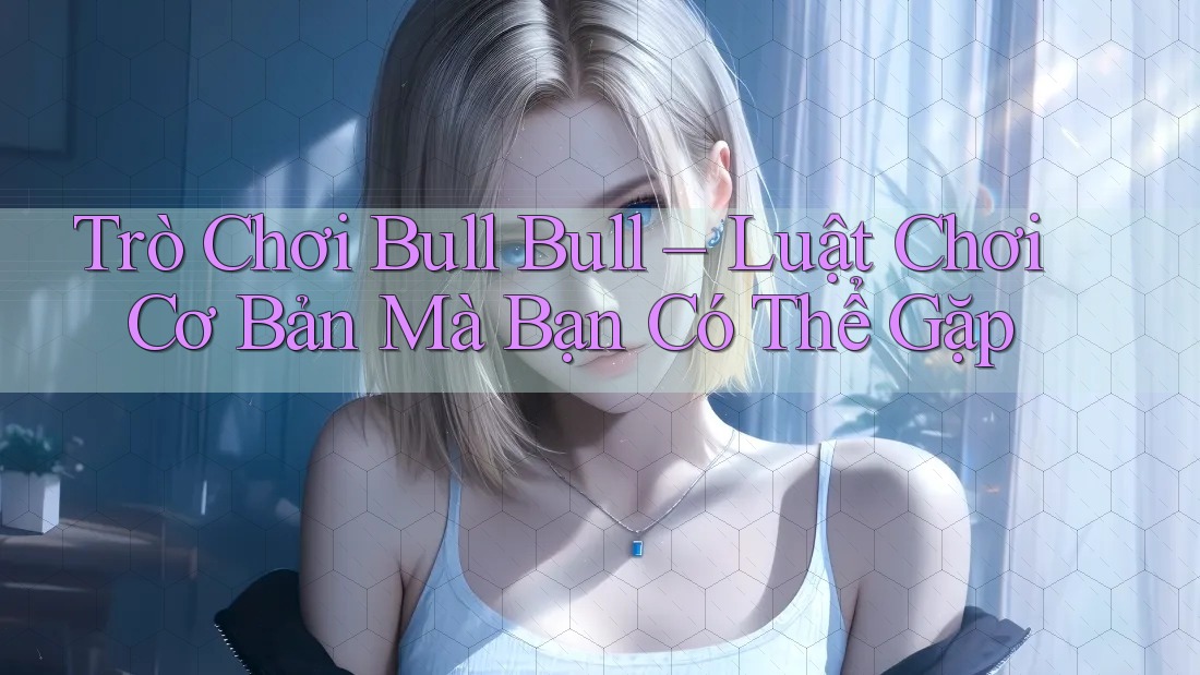 Trò Chơi Bull Bull – Luật Chơi Cơ Bản Mà Bạn Có Thể Gặp Trò Chơi Bull Bull – Luật Chơi Cơ Bản Mà Bạn Có Thể Gặp