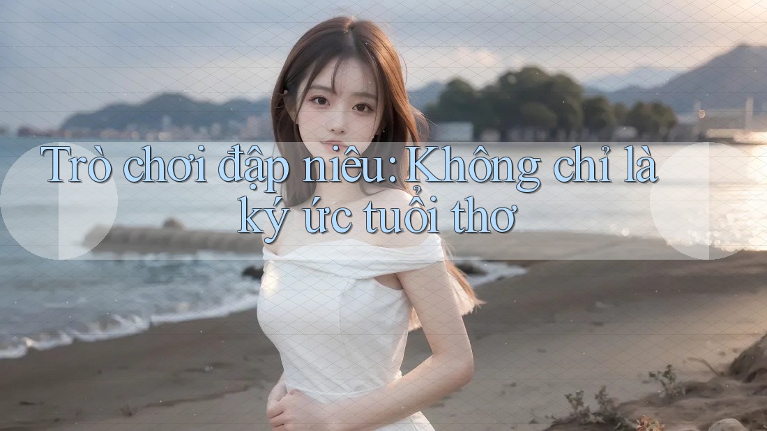 Trò chơi đập niêu: Không chỉ là ký ức tuổi thơ Trò chơi đập niêu: Không chỉ là ký ức tuổi thơ