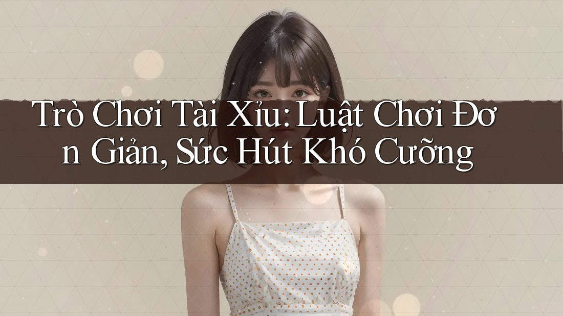 Trò Chơi Tài Xỉu: Luật Chơi Đơn Giản, Sức Hút Khó Cưỡng