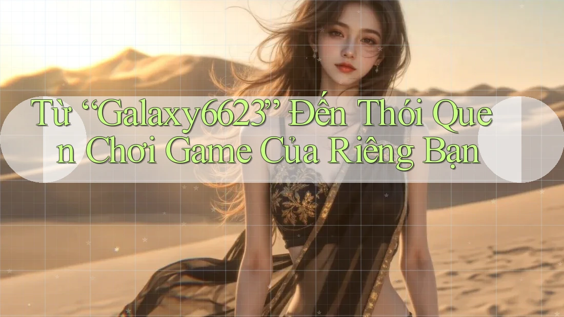 Từ “Galaxy6623” Đến Thói Quen Chơi Game Của Riêng Bạn Từ “Galaxy6623” Đến Thói Quen Chơi Game Của Riêng Bạn