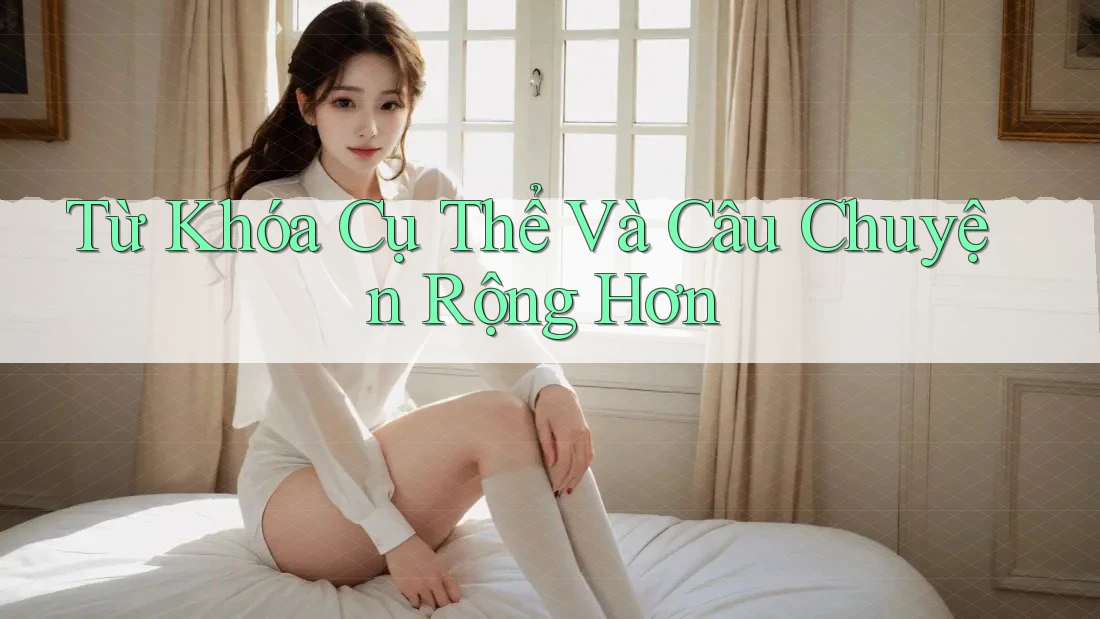 Từ Khóa Cụ Thể Và Câu Chuyện Rộng Hơn Từ Khóa Cụ Thể Và Câu Chuyện Rộng Hơn