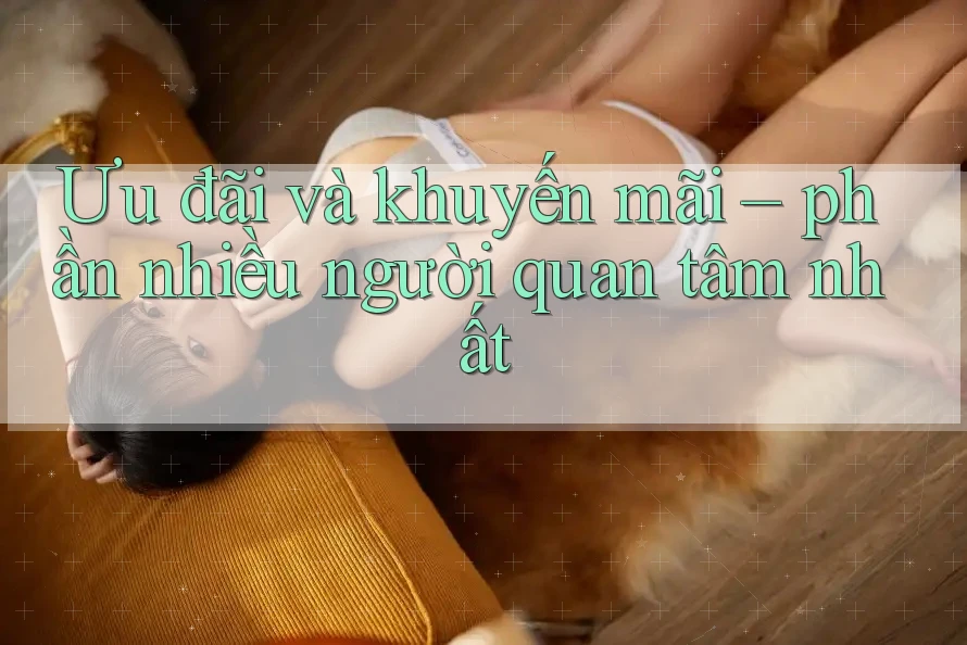 Ưu đãi và khuyến mãi – phần nhiều người quan tâm nhất Ưu đãi và khuyến mãi – phần nhiều người quan tâm nhất
