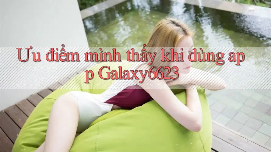 Ưu điểm mình thấy khi dùng app Galaxy6623 Ưu điểm mình thấy khi dùng app Galaxy6623