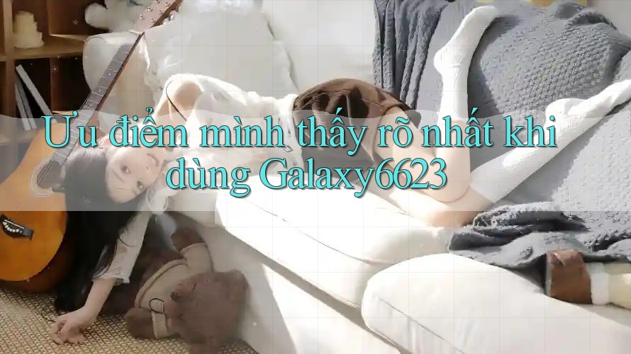 Ưu điểm mình thấy rõ nhất khi dùng Galaxy6623 Ưu điểm mình thấy rõ nhất khi dùng Galaxy6623