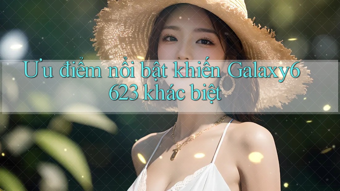 Ưu điểm nổi bật khiến Galaxy6623 khác biệt Ưu điểm nổi bật khiến Galaxy6623 khác biệt