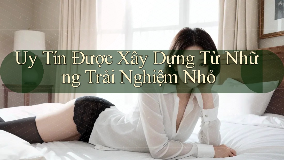 Uy Tín Được Xây Dựng Từ Những Trải Nghiệm Nhỏ Uy Tín Được Xây Dựng Từ Những Trải Nghiệm Nhỏ