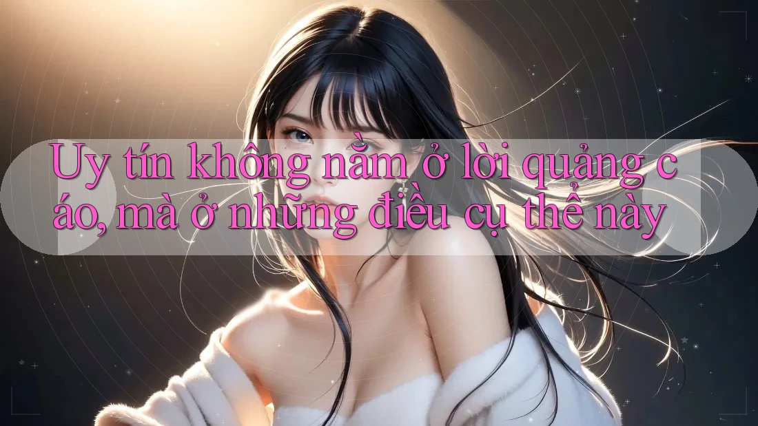 Uy tín không nằm ở lời quảng cáo, mà ở những điều cụ thể này Uy tín không nằm ở lời quảng cáo, mà ở những điều cụ thể này