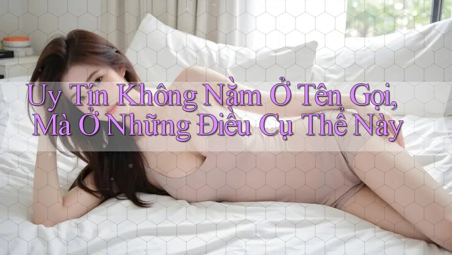 Uy Tín Không Nằm Ở Tên Gọi, Mà Ở Những Điều Cụ Thể Này Uy Tín Không Nằm Ở Tên Gọi, Mà Ở Những Điều Cụ Thể Này