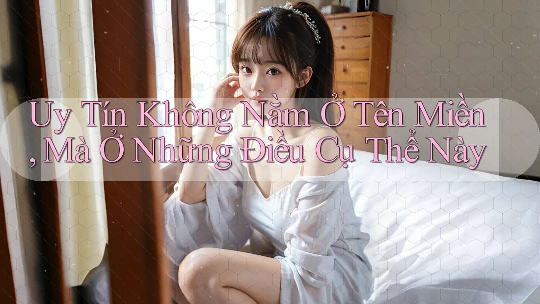 Uy Tín Không Nằm Ở Tên Miền, Mà Ở Những Điều Cụ Thể Này Uy Tín Không Nằm Ở Tên Miền, Mà Ở Những Điều Cụ Thể Này