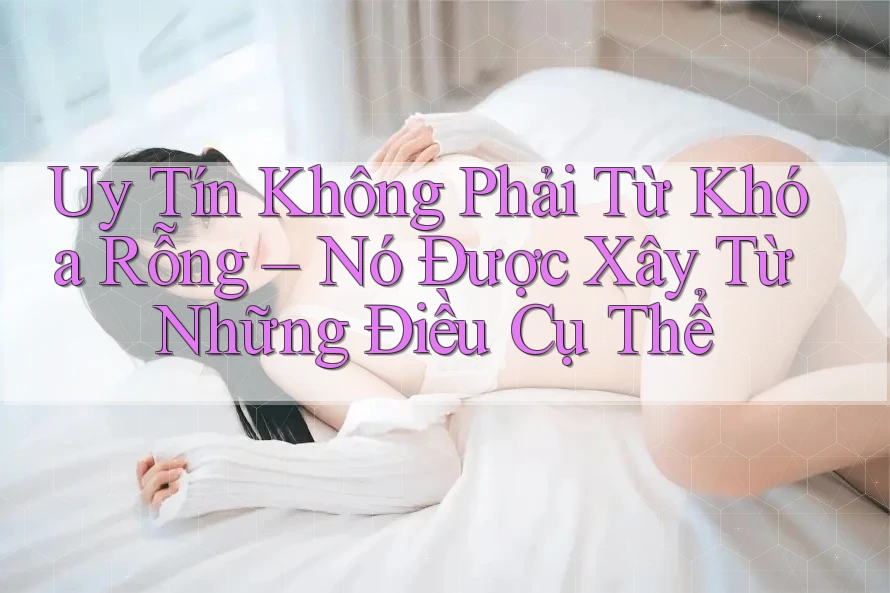 Uy Tín Không Phải Từ Khóa Rỗng – Nó Được Xây Từ Những Điều Cụ Thể Uy Tín Không Phải Từ Khóa Rỗng – Nó Được Xây Từ Những Điều Cụ Thể