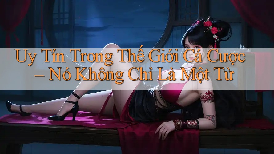 Uy Tín Trong Thế Giới Cá Cược – Nó Không Chỉ Là Một Từ Uy Tín Trong Thế Giới Cá Cược – Nó Không Chỉ Là Một Từ