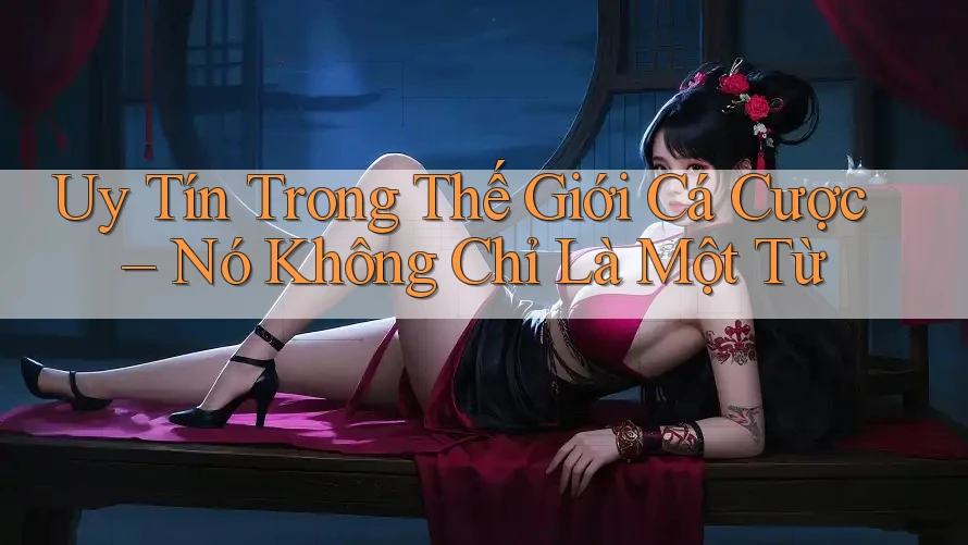 Uy Tín Trong Thế Giới Cá Cược – Nó Không Chỉ Là Một Từ Uy Tín Trong Thế Giới Cá Cược – Nó Không Chỉ Là Một Từ