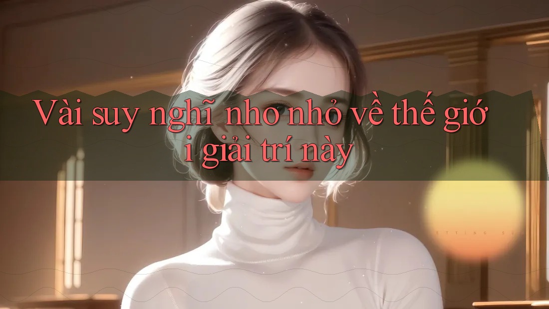 Vài suy nghĩ nho nhỏ về thế giới giải trí này Vài suy nghĩ nho nhỏ về thế giới giải trí này