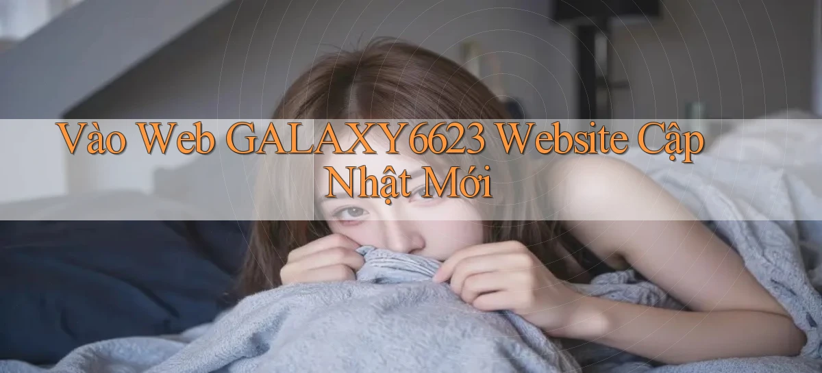 vào web galaxy6623 website cập nhật mới