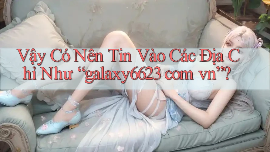 Vậy Có Nên Tin Vào Các Địa Chỉ Như “galaxy6623 com vn”? Vậy Có Nên Tin Vào Các Địa Chỉ Như “galaxy6623 com vn”?