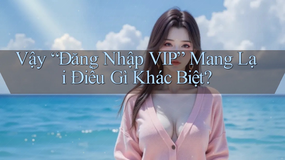Vậy “Đăng Nhập VIP” Mang Lại Điều Gì Khác Biệt? Vậy “Đăng Nhập VIP” Mang Lại Điều Gì Khác Biệt?