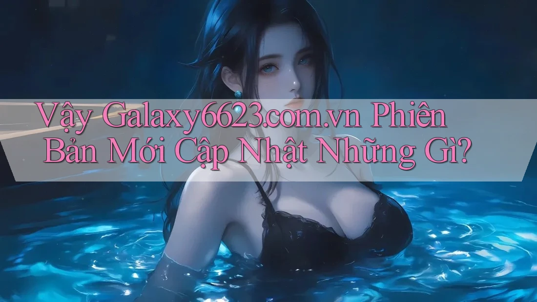 Vậy Galaxy6623. com. vn Phiên Bản Mới Cập Nhật Những Gì? Vậy Galaxy6623. com. vn Phiên Bản Mới Cập Nhật Những Gì?