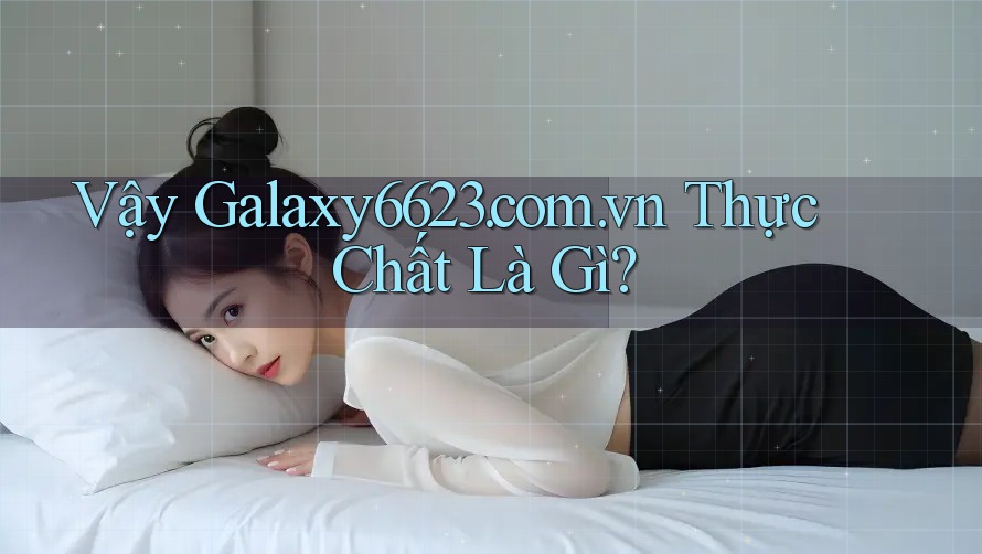 Vậy Galaxy6623. com. vn Thực Chất Là Gì? Vậy Galaxy6623. com. vn Thực Chất Là Gì?