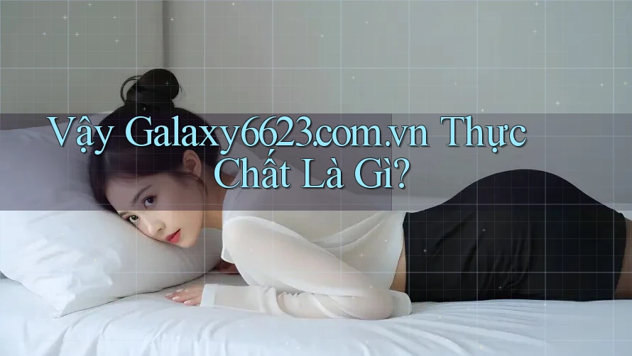 Vậy Galaxy6623. com. vn thực chất là gì? Vậy Galaxy6623. com. vn thực chất là gì?