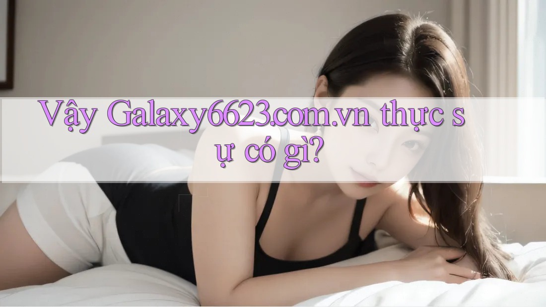 Vậy Galaxy6623. com. vn thực sự có gì? Vậy Galaxy6623. com. vn thực sự có gì?