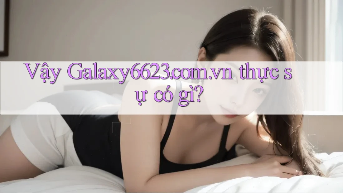 Vậy Galaxy6623. com. vn thực sự có gì? Vậy Galaxy6623. com. vn thực sự có gì?