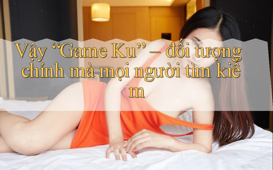Vậy “Game Ku” – đối tượng chính mà mọi người tìm kiếm Vậy “Game Ku” – đối tượng chính mà mọi người tìm kiếm