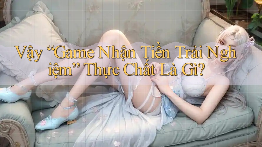 Vậy “Game Nhận Tiền Trải Nghiệm” Thực Chất Là Gì? Vậy “Game Nhận Tiền Trải Nghiệm” Thực Chất Là Gì?