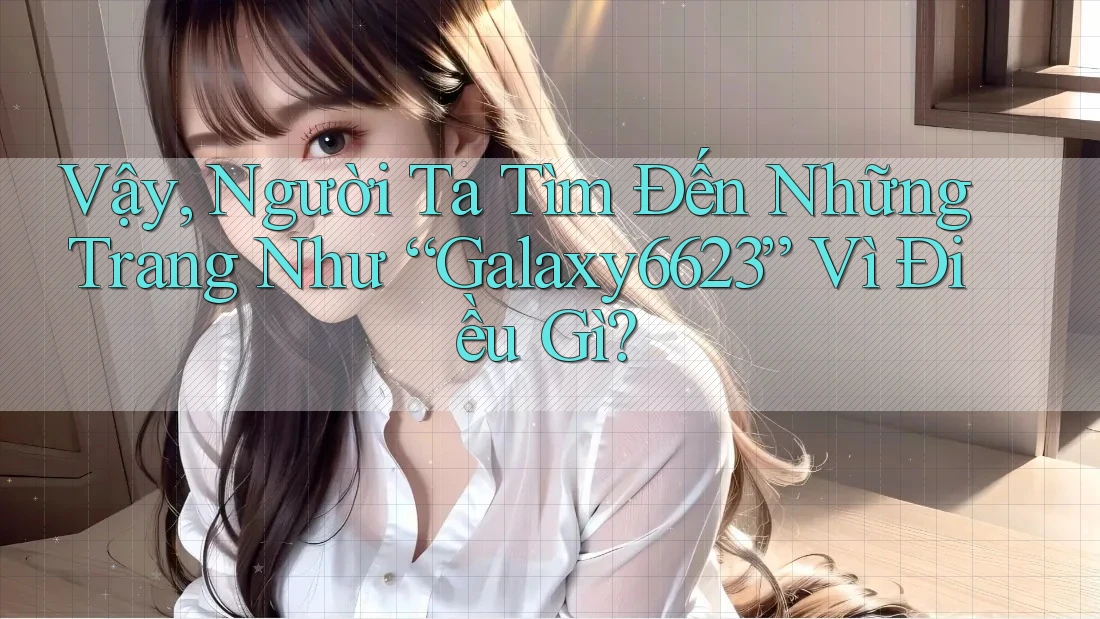 Vậy, Người Ta Tìm Đến Những Trang Như “Galaxy6623” Vì Điều Gì? Vậy, Người Ta Tìm Đến Những Trang Như “Galaxy6623” Vì Điều Gì?