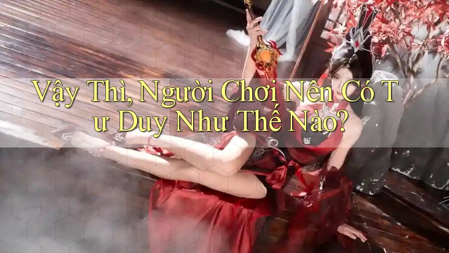 Vậy Thì, Người Chơi Nên Có Tư Duy Như Thế Nào?