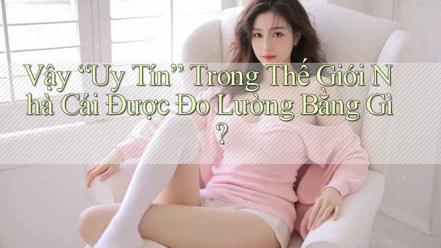 Vậy “Uy Tín” Trong Thế Giới Nhà Cái Được Đo Lường Bằng Gì? Vậy “Uy Tín” Trong Thế Giới Nhà Cái Được Đo Lường Bằng Gì?