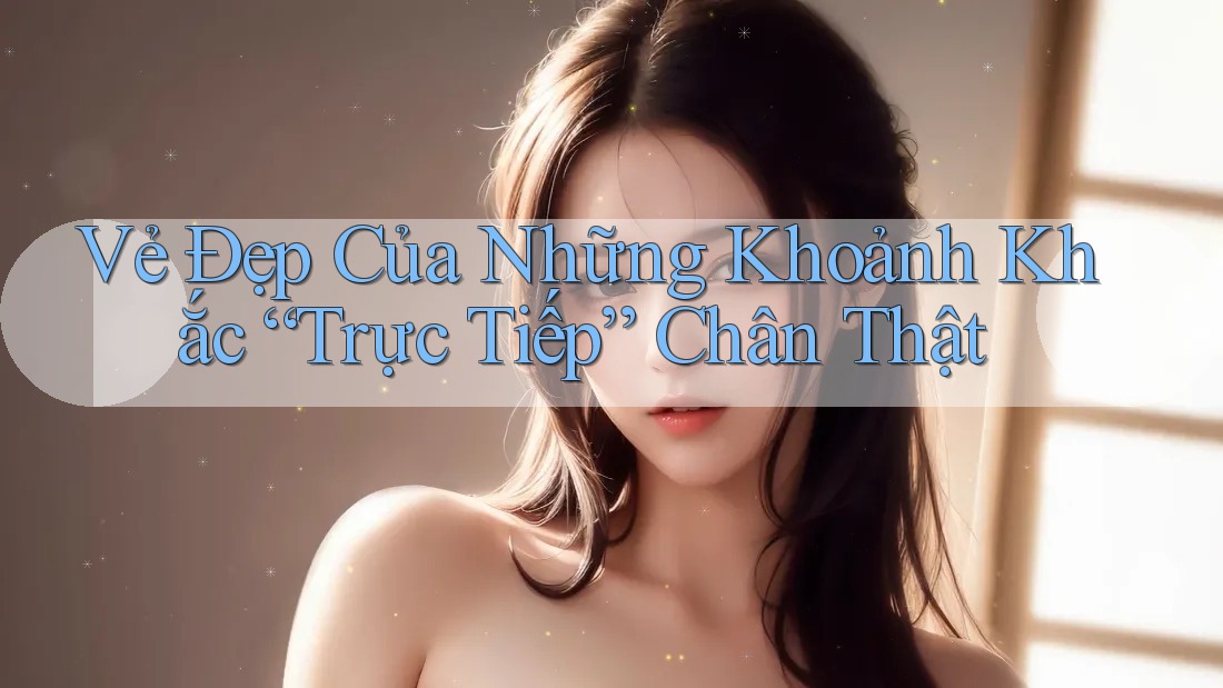 Vẻ Đẹp Của Những Khoảnh Khắc “Trực Tiếp” Chân Thật Vẻ Đẹp Của Những Khoảnh Khắc “Trực Tiếp” Chân Thật