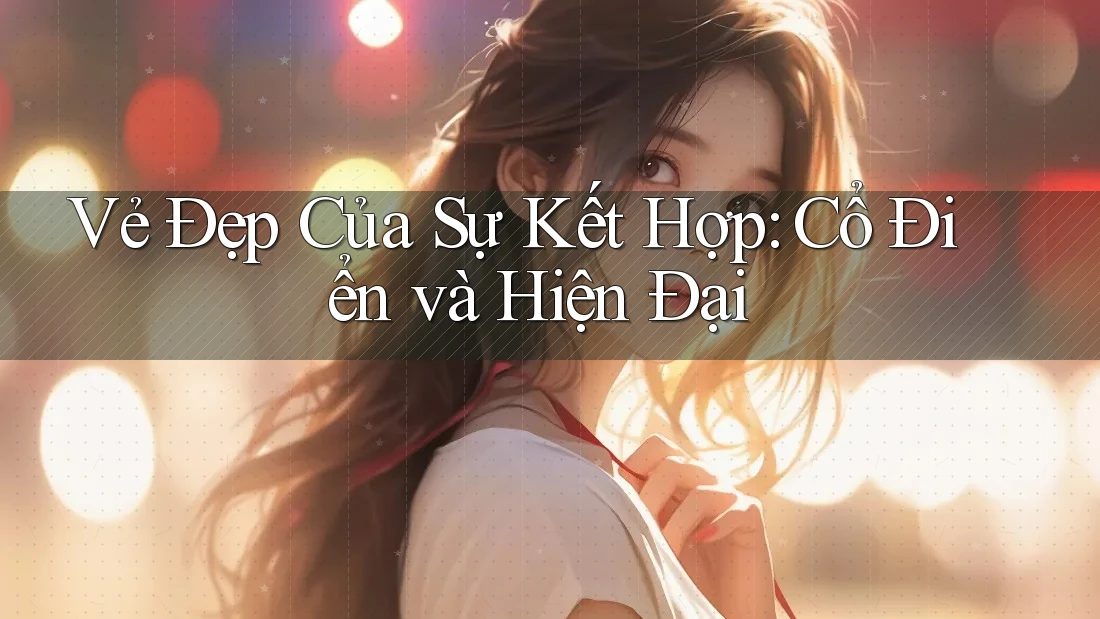 Vẻ Đẹp Của Sự Kết Hợp: Cổ Điển và Hiện Đại Vẻ Đẹp Của Sự Kết Hợp: Cổ Điển và Hiện Đại