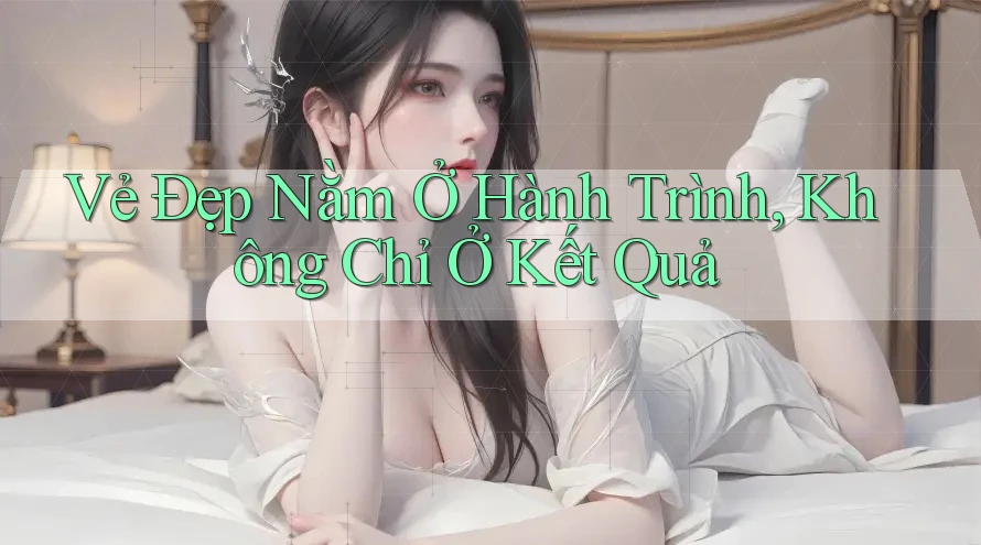 Vẻ Đẹp Nằm Ở Hành Trình, Không Chỉ Ở Kết Quả Vẻ Đẹp Nằm Ở Hành Trình, Không Chỉ Ở Kết Quả