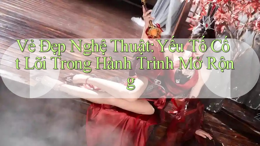 Vẻ Đẹp Nghệ Thuật: Yếu Tố Cốt Lõi Trong Hành Trình Mở Rộng