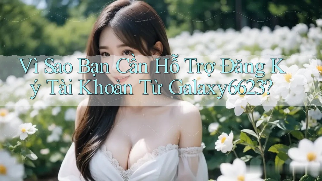 Vì Sao Bạn Cần Hỗ Trợ Đăng Ký Tài Khoản Từ Galaxy6623? Vì Sao Bạn Cần Hỗ Trợ Đăng Ký Tài Khoản Từ Galaxy6623?