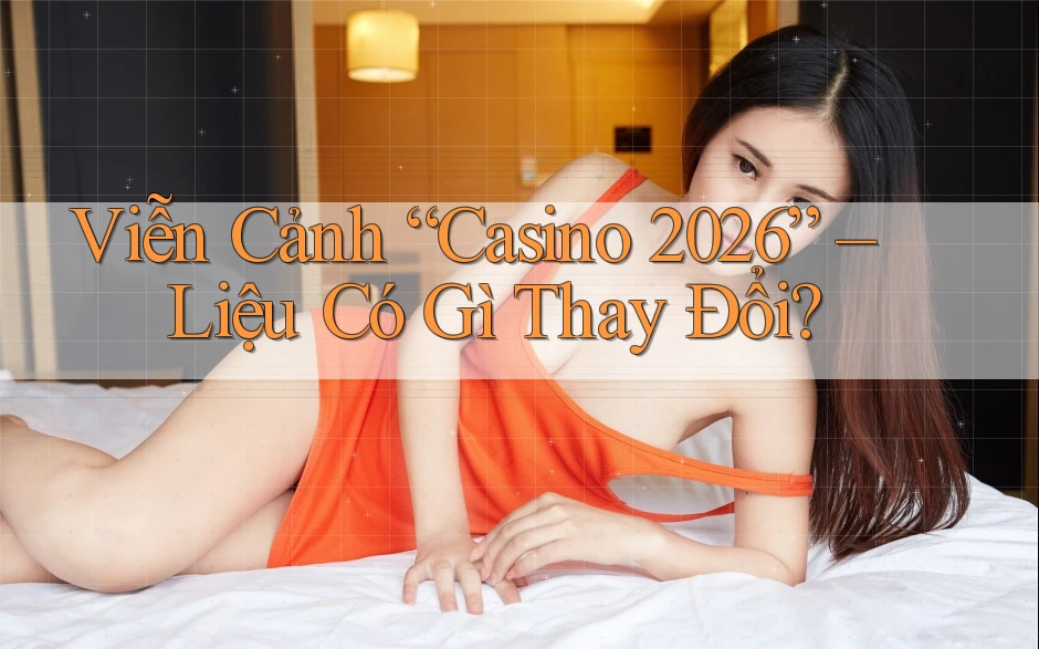 Viễn Cảnh “Casino 2026” – Liệu Có Gì Thay Đổi?