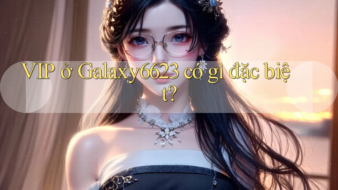 VIP ở Galaxy6623 có gì đặc biệt? VIP ở Galaxy6623 có gì đặc biệt?