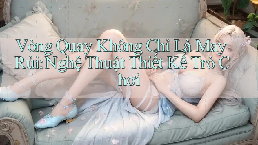 Vòng Quay Không Chỉ Là May Rủi: Nghệ Thuật Thiết Kế Trò Chơi Vòng Quay Không Chỉ Là May Rủi: Nghệ Thuật Thiết Kế Trò Chơi