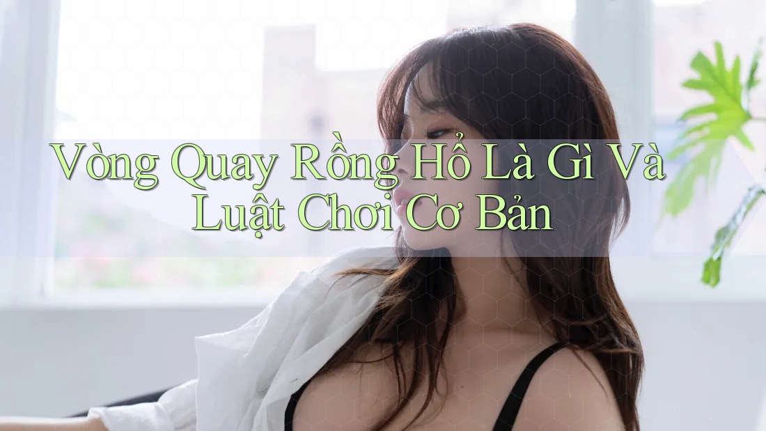 Vòng Quay Rồng Hổ Là Gì Và Luật Chơi Cơ Bản Vòng Quay Rồng Hổ Là Gì Và Luật Chơi Cơ Bản