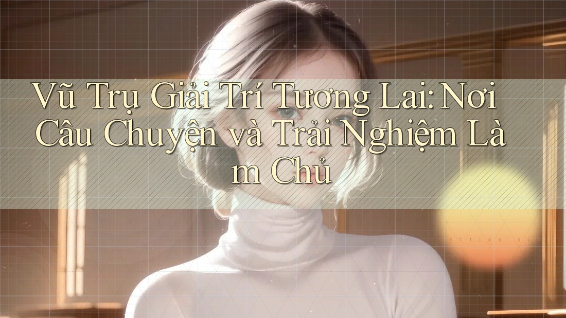 Vũ Trụ Giải Trí Tương Lai: Nơi Câu Chuyện và Trải Nghiệm Làm Chủ Vũ Trụ Giải Trí Tương Lai: Nơi Câu Chuyện và Trải Nghiệm Làm Chủ