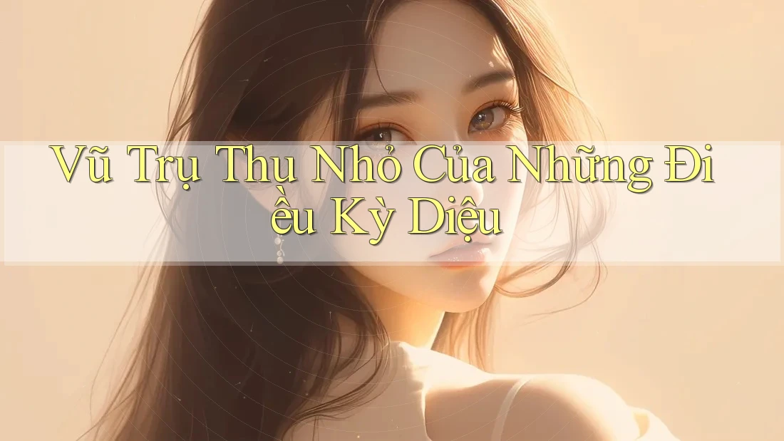 Vũ Trụ Thu Nhỏ Của Những Điều Kỳ Diệu Vũ Trụ Thu Nhỏ Của Những Điều Kỳ Diệu