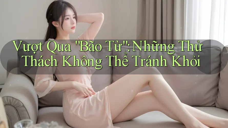 Vượt Qua “Bão Từ”: Những Thử Thách Không Thể Tránh Khỏi Vượt Qua “Bão Từ”: Những Thử Thách Không Thể Tránh Khỏi