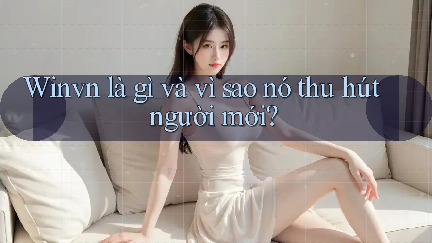Winvn là gì và vì sao nó thu hút người mới? Winvn là gì và vì sao nó thu hút người mới?