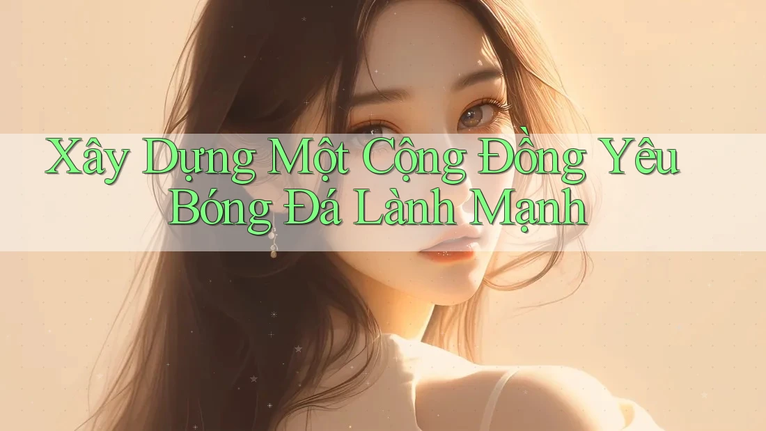 Xây dựng một cộng đồng yêu bóng đá lành mạnh Xây dựng một cộng đồng yêu bóng đá lành mạnh