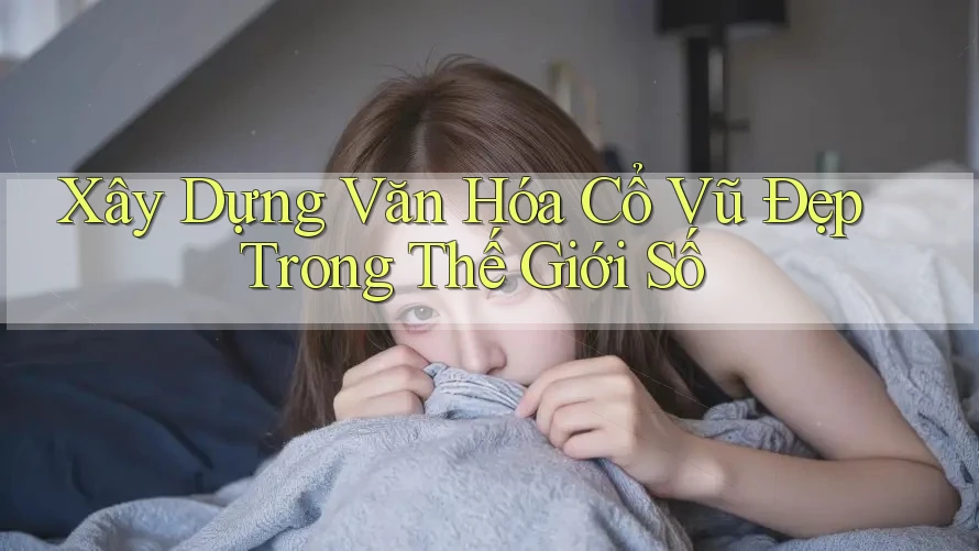 Xây Dựng Văn Hóa Cổ Vũ Đẹp Trong Thế Giới Số Xây Dựng Văn Hóa Cổ Vũ Đẹp Trong Thế Giới Số