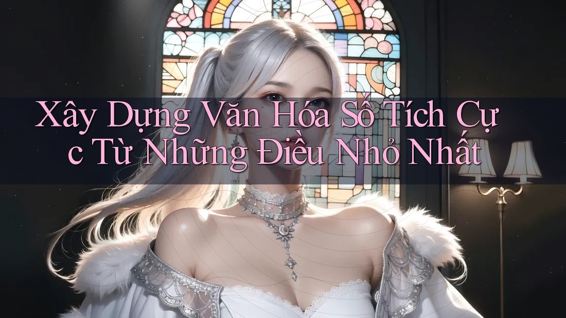 Xây Dựng Văn Hóa Số Tích Cực Từ Những Điều Nhỏ Nhất Xây Dựng Văn Hóa Số Tích Cực Từ Những Điều Nhỏ Nhất
